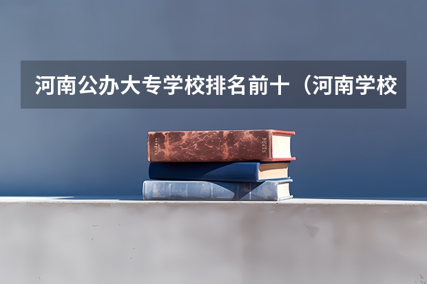 河南公办大专学校排名前十（河南学校排名大专）