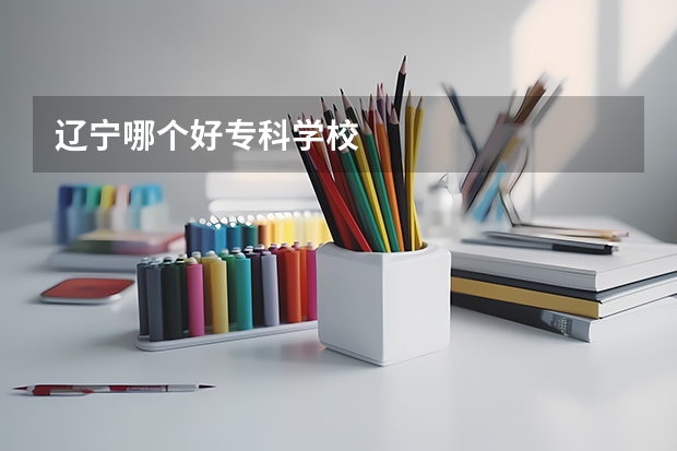 辽宁哪个好专科学校