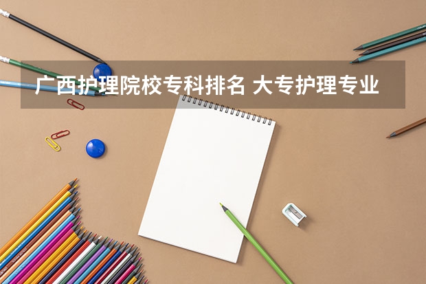 广西护理院校专科排名 大专护理专业学校排名