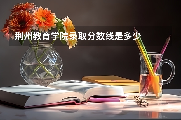 荆州教育学院录取分数线是多少