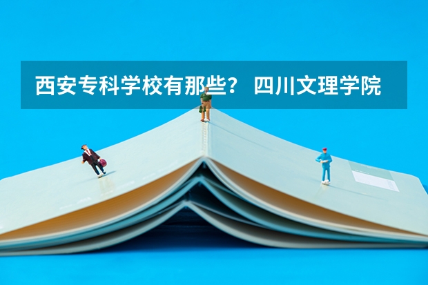西安专科学校有那些? 四川文理学院录取分数线