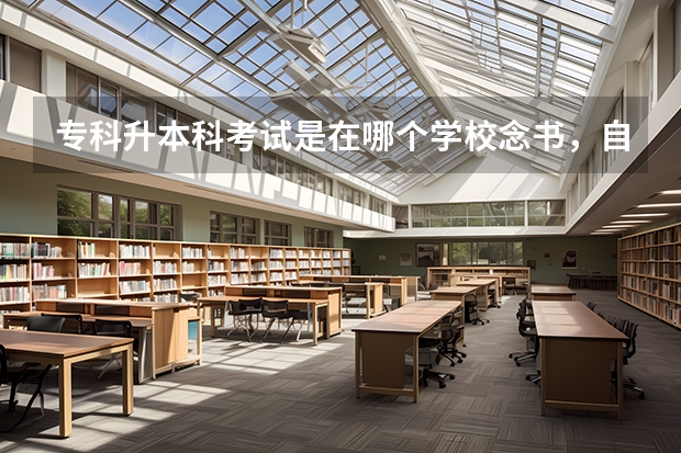 专科升本科考试是在哪个学校念书，自主报考本科学校，还是有规定的。