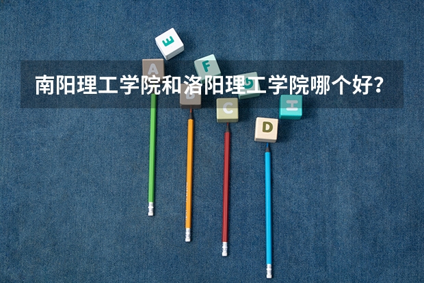 南阳理工学院和洛阳理工学院哪个好?