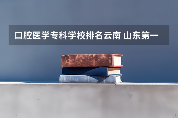 口腔医学专科学校排名云南 山东第一医科大学口腔医学云南录取分数线