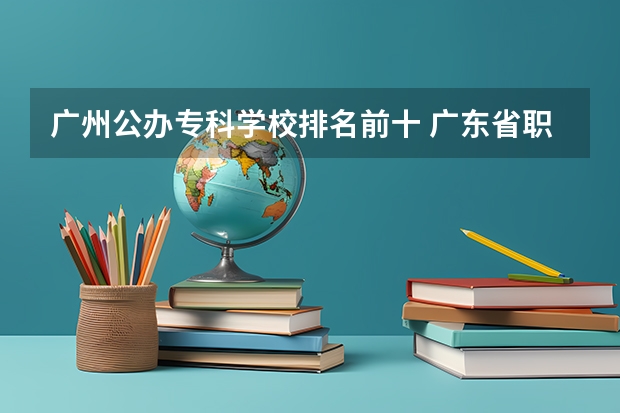 广州公办专科学校排名前十 广东省职业技术学院排名前十