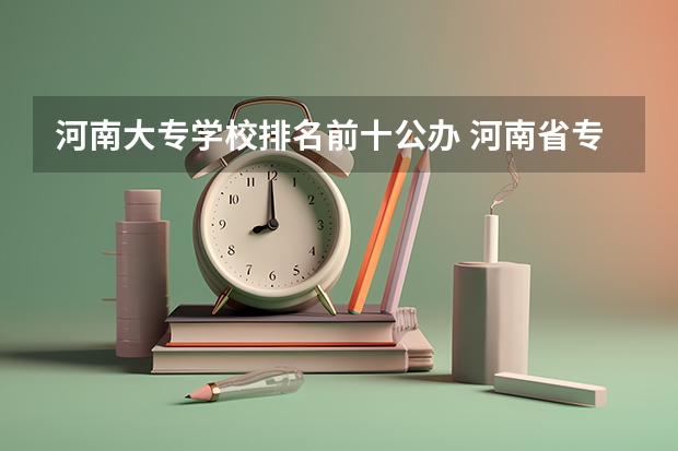 河南大专学校排名前十公办 河南省专科学校排名榜(河南省专科学校排名榜前十)
