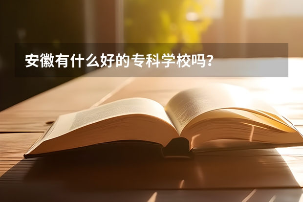安徽有什么好的专科学校吗？