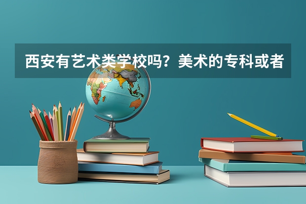 西安有艺术类学校吗？美术的·专科或者一般的本科就可以了··