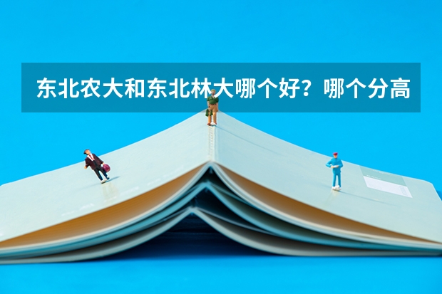 东北农大和东北林大哪个好？哪个分高？各有什么好专业？