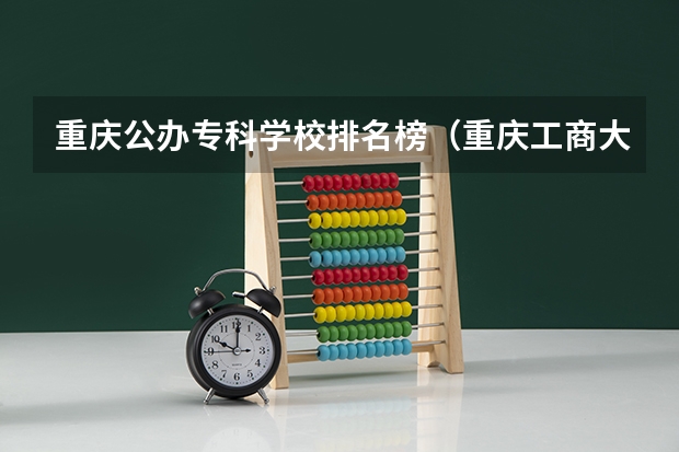 重庆公办专科学校排名榜（重庆工商大学有几个校区啊？）