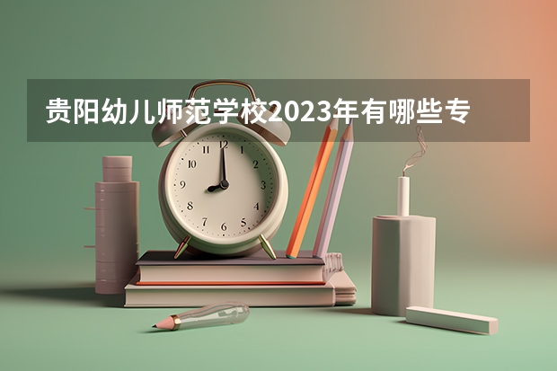 贵阳幼儿师范学校2023年有哪些专业