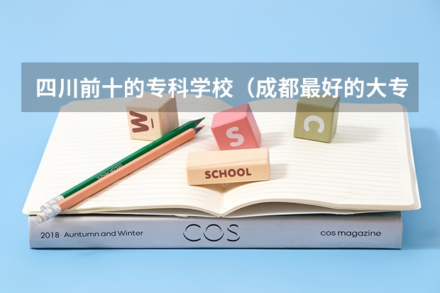 四川前十的专科学校（成都最好的大专学校排名）