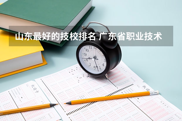 山东最好的技校排名 广东省职业技术学院排名前十