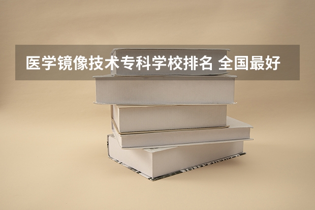 医学镜像技术专科学校排名 全国最好的医学专科学校