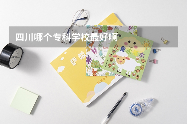 四川哪个专科学校最好啊