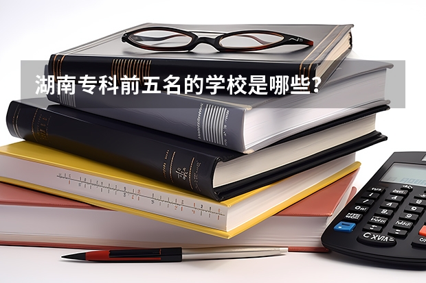 湖南专科前五名的学校是哪些？