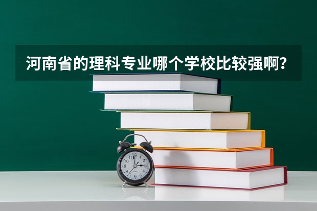 河南省的理科专业哪个学校比较强啊?现在就业形势比较好的理工科专业有哪些?谢谢