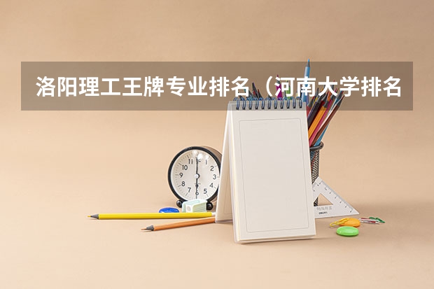 洛阳理工王牌专业排名（河南大学排名一览表公布 河南省排名前十的大学盘点(2023参考)）