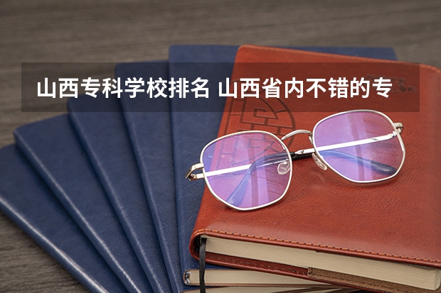 山西专科学校排名 山西省内不错的专科