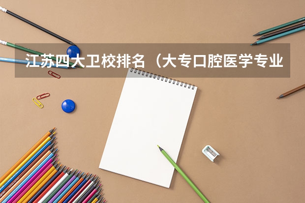 江苏四大卫校排名（大专口腔医学专业学校排名）