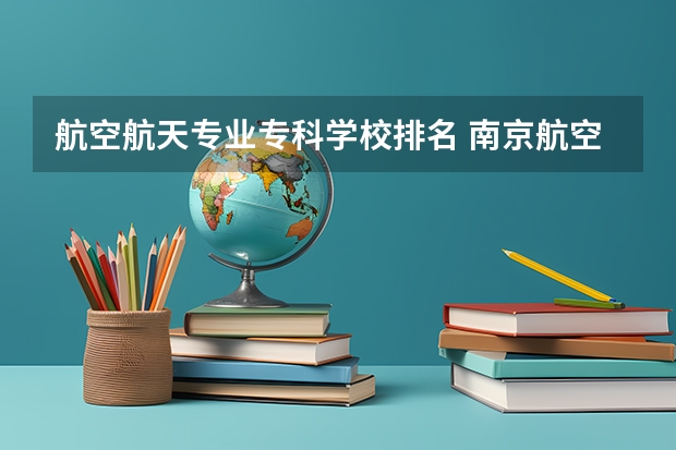 航空航天专业专科学校排名 南京航空航天大学排名
