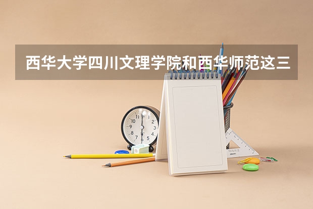 西华大学.四川文理学院和西华师范这三个学校的专科哪个好些?