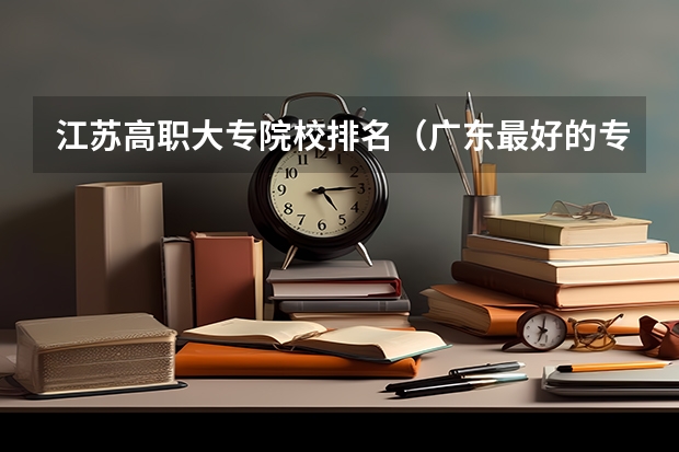 江苏高职大专院校排名（广东最好的专科学校排名）