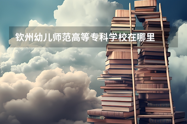 钦州幼儿师范高等专科学校在哪里