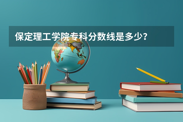保定理工学院专科分数线是多少？