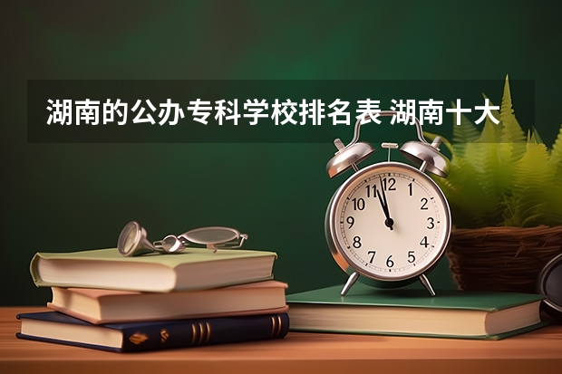 湖南的公办专科学校排名表 湖南十大专科学校