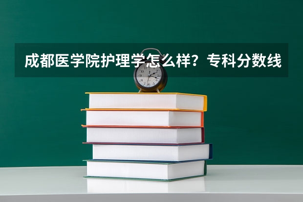 成都医学院护理学怎么样？专科分数线大概多少？