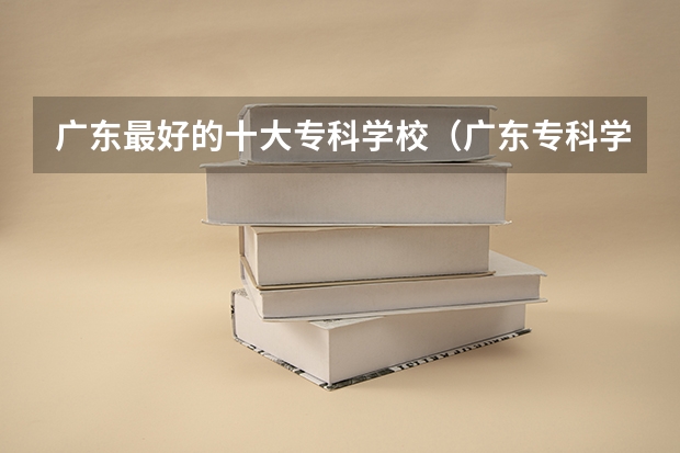 广东最好的十大专科学校（广东专科学校排名公办）