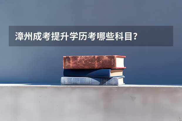 漳州成考提升学历考哪些科目？