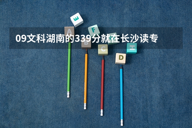 09文科湖南的339分就在长沙读专科有哪些学校？（本人倾家荡产，好的话会追加）