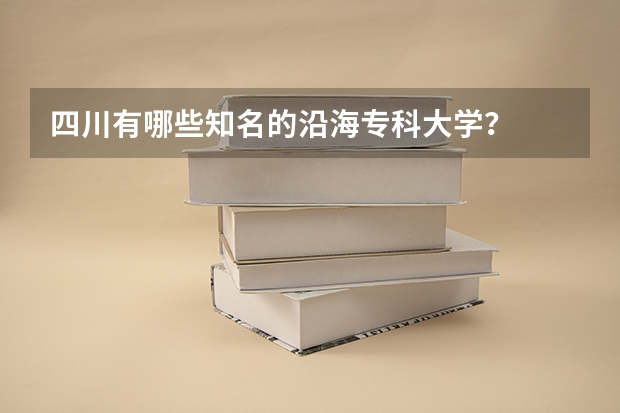 四川有哪些知名的沿海专科大学？