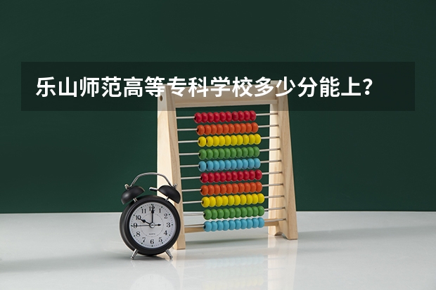 乐山师范高等专科学校多少分能上？
