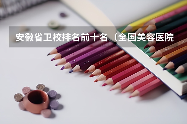 安徽省卫校排名前十名（全国美容医院排名前十 国美容医院排行榜前十）