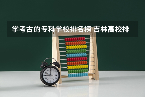 学考古的专科学校排名榜 吉林高校排名一览表