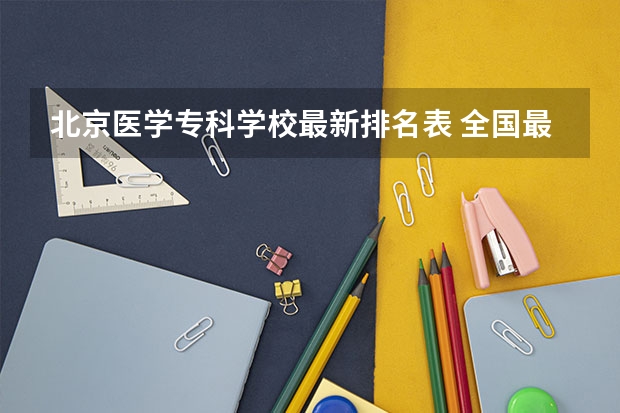 北京医学专科学校最新排名表 全国最好的医学专科学校排名