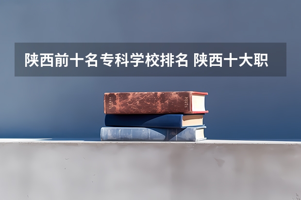 陕西前十名专科学校排名 陕西十大职业学校排名