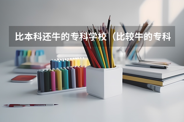 比本科还牛的专科学校（比较牛的专科学校） 国内大专排名