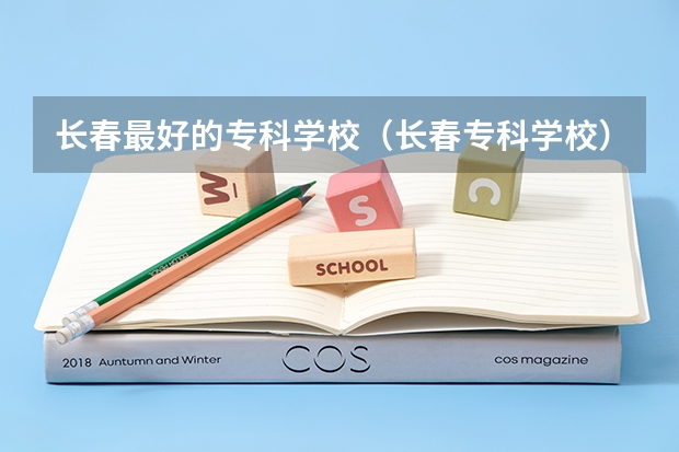 长春最好的专科学校(长春专科学校)