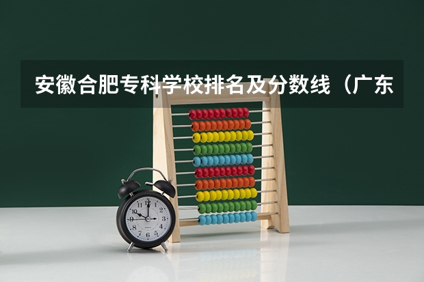 安徽合肥专科学校排名及分数线（广东民办专科学校排名及分数线）