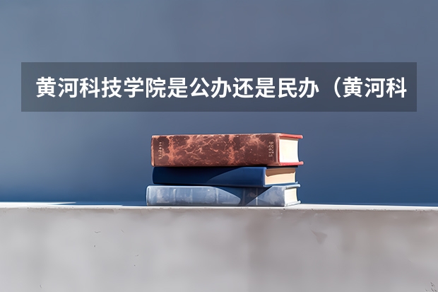 黄河科技学院是公办还是民办（黄河科技学院地址黄河科技学院地址英文）
