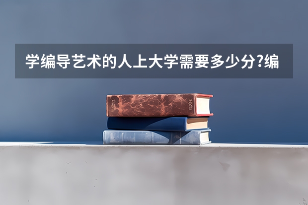 学编导艺术的人上大学需要多少分?编导分为什么类型?有什么专业?就业去向是什么?