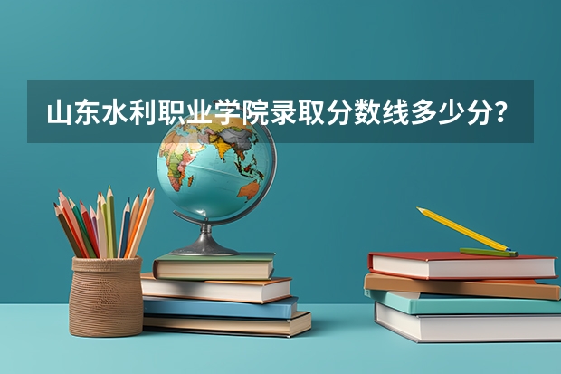 山东水利职业学院录取分数线多少分？