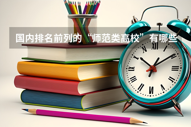 国内排名前列的“师范类高校”有哪些呢？上师范大学的话，要做哪些准备？