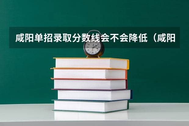 咸阳单招录取分数线会不会降低（咸阳职业技术学校单招录取线）