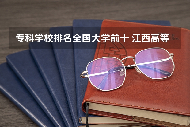专科学校排名全国大学前十 江西高等专科学校排名