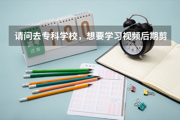 请问去专科学校，想要学习视频后期剪辑特效和音频后期，是要报什么专业啊_(:з)∠)_